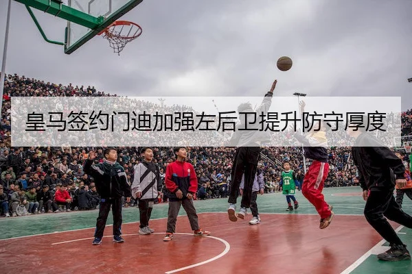 皇马签约门迪加强左后卫提升防守厚度
